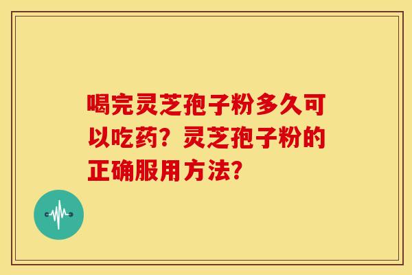 喝完灵芝孢子粉多久可以吃药?灵芝孢子粉的正确服用方法? 喝完灵芝孢子粉多久可以吃药?灵芝孢子粉的正确服用方法?