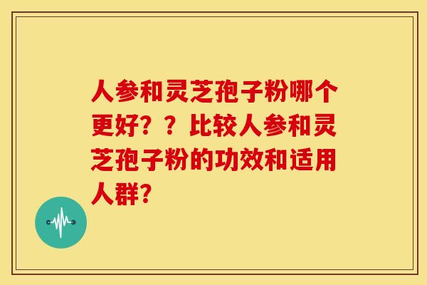 人参和灵芝孢子粉哪个更好??比较人参和灵芝孢子粉的功效和适用人群? 人参和灵芝孢子粉哪个更好??比较人参和灵芝孢子粉的功效和适用人群?