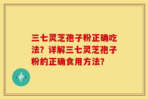 三七灵芝孢子粉正确吃法?详解三七灵芝孢子粉的正确食用方法? 三七灵芝孢子粉正确吃法?详解三七灵芝孢子粉的正确食用方法?