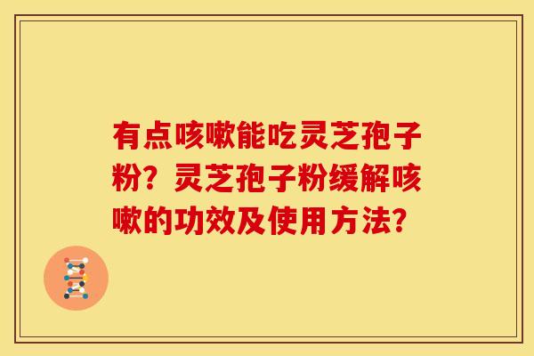 有点能吃灵芝孢子粉?灵芝孢子粉缓解的功效及使用方法? 有点能吃灵芝孢子粉?灵芝孢子粉缓解的功效及使用方法?