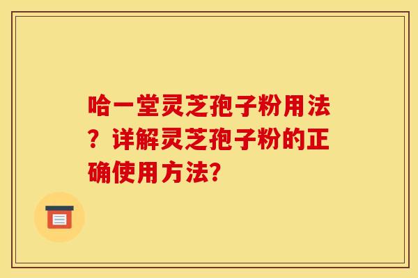 哈一堂灵芝孢子粉用法?详解灵芝孢子粉的正确使用方法? 哈一堂灵芝孢子粉用法?详解灵芝孢子粉的正确使用方法?