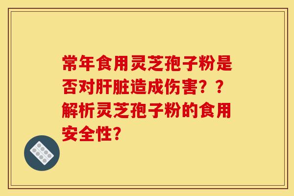 常年食用灵芝孢子粉是否对造成伤害??解析灵芝孢子粉的食用安全性? 常年食用灵芝孢子粉是否对造成伤害??解析灵芝孢子粉的食用安全性?