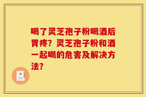喝了灵芝孢子粉喝酒后胃疼?灵芝孢子粉和酒一起喝的危害及解决方法? 喝了灵芝孢子粉喝酒后胃疼?灵芝孢子粉和酒一起喝的危害及解决方法?