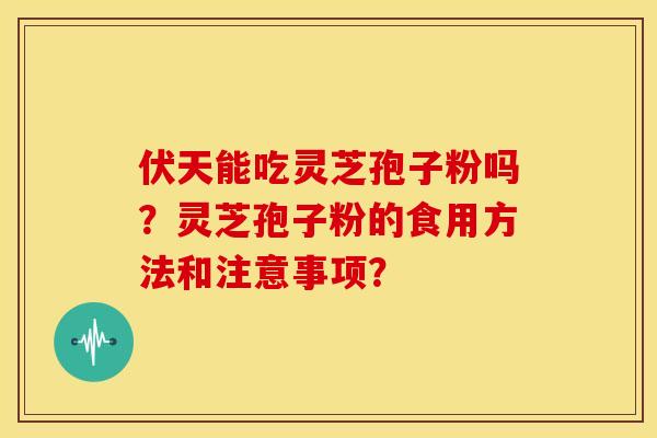 伏天能吃灵芝孢子粉吗？灵芝孢子粉的食用方法和注意事项？
