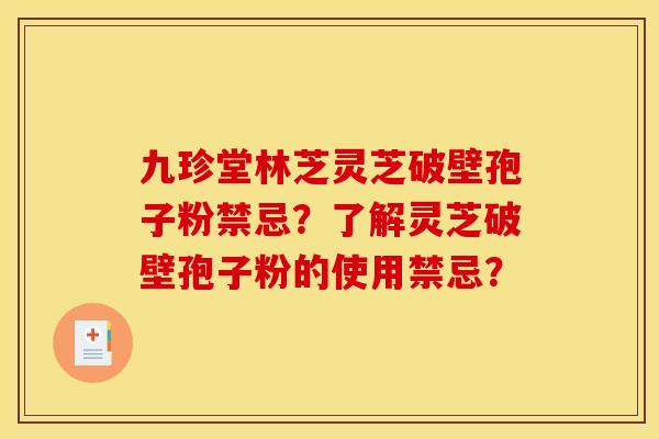 九珍堂林芝灵芝破壁孢子粉禁忌?了解灵芝破壁孢子粉的使用禁忌? 九珍堂林芝灵芝破壁孢子粉禁忌?了解灵芝破壁孢子粉的使用禁忌?