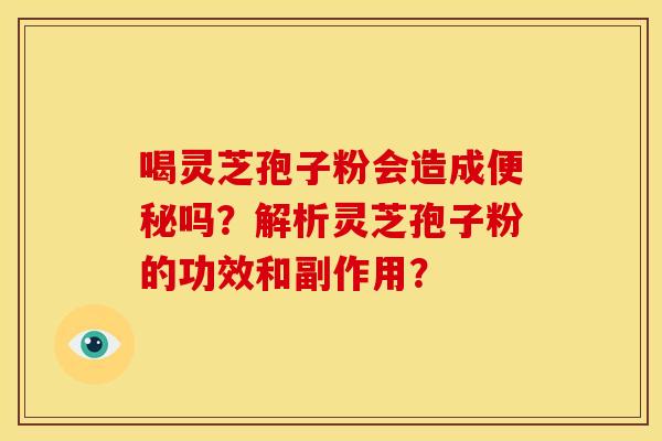 喝灵芝孢子粉会造成吗？解析灵芝孢子粉的功效和副作用？