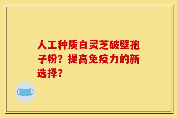 人工种质白灵芝破壁孢子粉？提高免疫力的新选择？