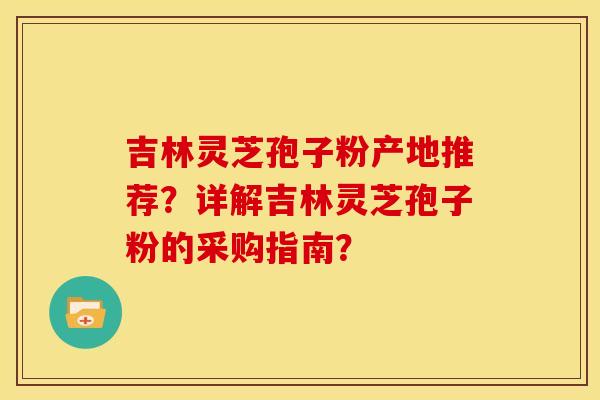 吉林灵芝孢子粉产地推荐?详解吉林灵芝孢子粉的采购指南? 吉林灵芝孢子粉产地推荐?详解吉林灵芝孢子粉的采购指南?