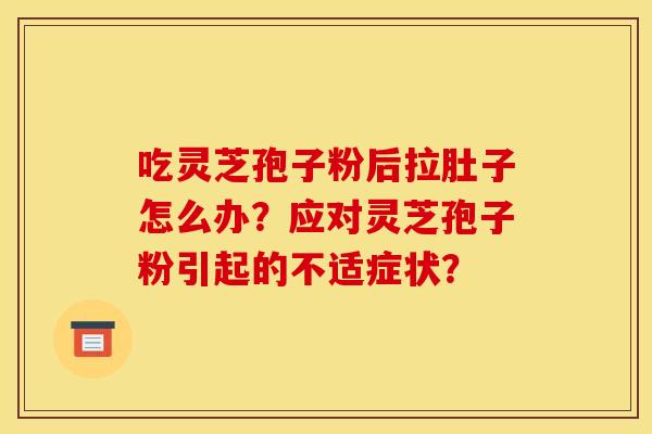 吃灵芝孢子粉后拉肚子怎么办?应对灵芝孢子粉引起的不适症状? 吃灵芝孢子粉后拉肚子怎么办?应对灵芝孢子粉引起的不适症状?