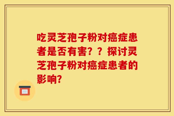 吃灵芝孢子粉对症患者是否有害??探讨灵芝孢子粉对症患者的影响? 吃灵芝孢子粉对症患者是否有害??探讨灵芝孢子粉对症患者的影响?