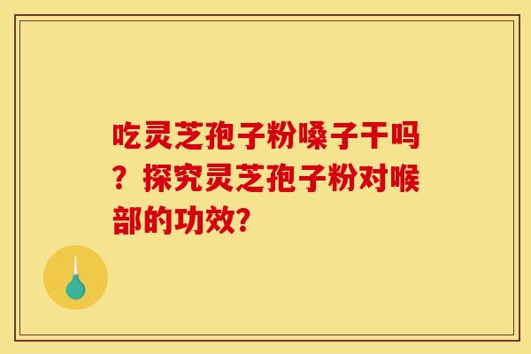吃灵芝孢子粉嗓子干吗?探究灵芝孢子粉对喉部的功效? 吃灵芝孢子粉嗓子干吗?探究灵芝孢子粉对喉部的功效?