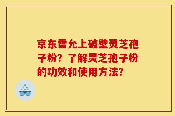 京东雷允上破壁灵芝孢子粉?了解灵芝孢子粉的功效和使用方法? 京东雷允上破壁灵芝孢子粉?了解灵芝孢子粉的功效和使用方法?