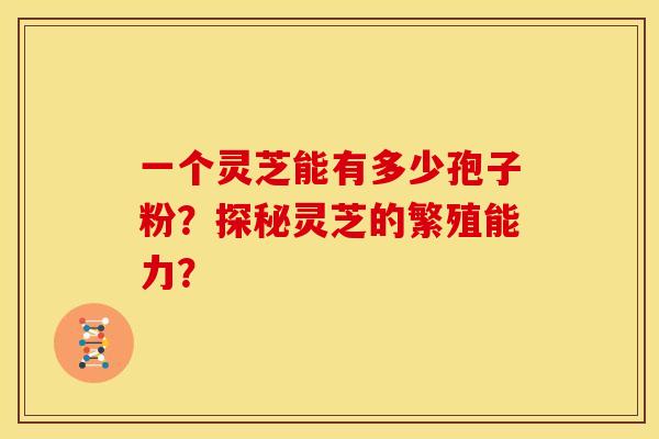一个灵芝能有多少孢子粉?探秘灵芝的繁殖能力? 一个灵芝能有多少孢子粉?探秘灵芝的繁殖能力?