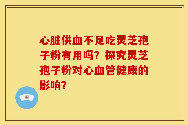 供不足吃灵芝孢子粉有用吗?探究灵芝孢子粉对心健康的影响? 供不足吃灵芝孢子粉有用吗?探究灵芝孢子粉对心健康的影响?