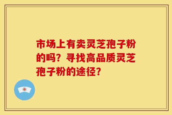 市场上有卖灵芝孢子粉的吗？寻找高品质灵芝孢子粉的途径？