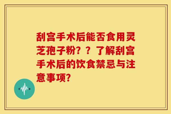 刮宫手术后能否食用灵芝孢子粉??了解刮宫手术后的饮食禁忌与注意事项? 刮宫手术后能否食用灵芝孢子粉??了解刮宫手术后的饮食禁忌与注意事项?