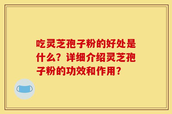 吃灵芝孢子粉的好处是什么?详细介绍灵芝孢子粉的功效和作用? 吃灵芝孢子粉的好处是什么?详细介绍灵芝孢子粉的功效和作用?