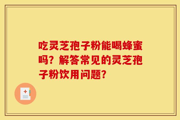 吃灵芝孢子粉能喝蜂蜜吗?解答常见的灵芝孢子粉饮用问题? 吃灵芝孢子粉能喝蜂蜜吗?解答常见的灵芝孢子粉饮用问题?