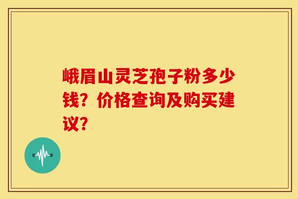 峨眉山灵芝孢子粉多少钱?价格查询及购买建议? 峨眉山灵芝孢子粉多少钱?价格查询及购买建议?