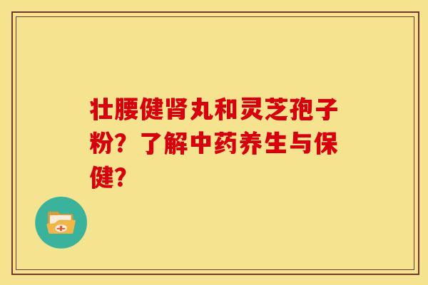 壮腰健丸和灵芝孢子粉?了解养生与保健? 壮腰健丸和灵芝孢子粉?了解养生与保健?