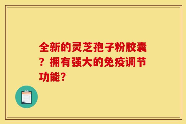 全新的灵芝孢子粉胶囊?拥有强大的免疫调节功能? 全新的灵芝孢子粉胶囊?拥有强大的免疫调节功能?