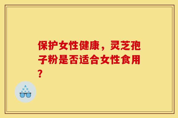 保护女性健康,灵芝孢子粉是否适合女性食用? 保护女性健康,灵芝孢子粉是否适合女性食用?