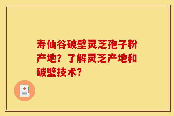 寿仙谷破壁灵芝孢子粉产地?了解灵芝产地和破壁技术? 寿仙谷破壁灵芝孢子粉产地?了解灵芝产地和破壁技术?