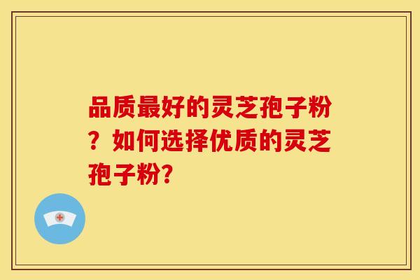 品质好的灵芝孢子粉？如何选择优质的灵芝孢子粉？