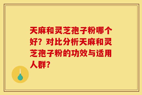 天麻和灵芝孢子粉哪个好?对比分析天麻和灵芝孢子粉的功效与适用人群? 天麻和灵芝孢子粉哪个好?对比分析天麻和灵芝孢子粉的功效与适用人群?