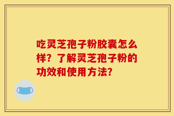 吃灵芝孢子粉胶囊怎么样?了解灵芝孢子粉的功效和使用方法? 吃灵芝孢子粉胶囊怎么样?了解灵芝孢子粉的功效和使用方法?