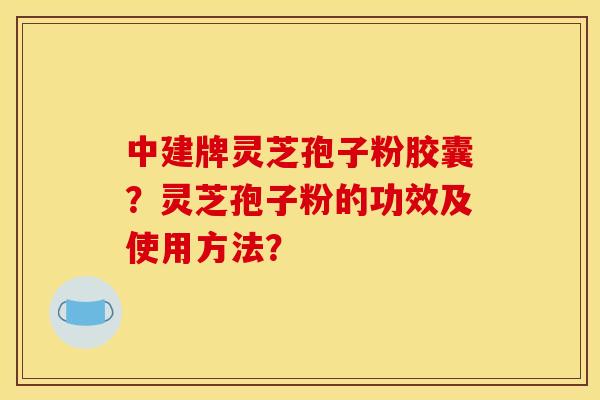 中建牌灵芝孢子粉胶囊?灵芝孢子粉的功效及使用方法? 中建牌灵芝孢子粉胶囊?灵芝孢子粉的功效及使用方法?