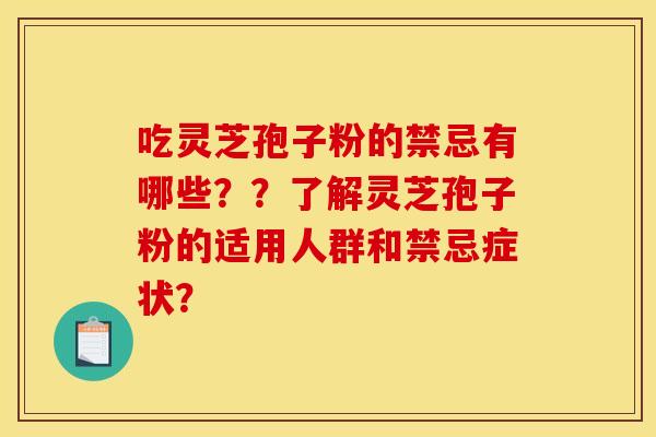 吃灵芝孢子粉的禁忌有哪些??了解灵芝孢子粉的适用人群和禁忌症状? 吃灵芝孢子粉的禁忌有哪些??了解灵芝孢子粉的适用人群和禁忌症状?