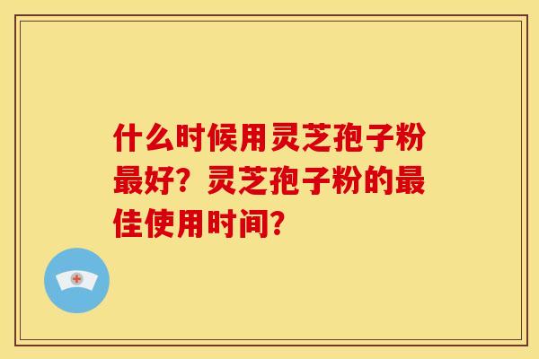 什么时候用灵芝孢子粉好？灵芝孢子粉的佳使用时间？
