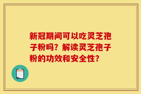 新冠期间可以吃灵芝孢子粉吗？解读灵芝孢子粉的功效和安全性？