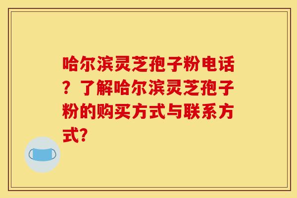 哈尔滨灵芝孢子粉电话?了解哈尔滨灵芝孢子粉的购买方式与联系方式? 哈尔滨灵芝孢子粉电话?了解哈尔滨灵芝孢子粉的购买方式与联系方式?