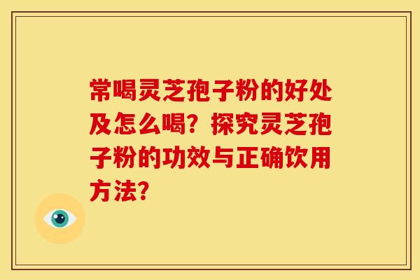 常喝灵芝孢子粉的好处及怎么喝?探究灵芝孢子粉的功效与正确饮用方法? 常喝灵芝孢子粉的好处及怎么喝?探究灵芝孢子粉的功效与正确饮用方法?