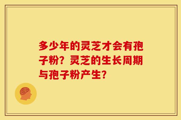 多少年的灵芝才会有孢子粉?灵芝的生长周期与孢子粉产生? 多少年的灵芝才会有孢子粉?灵芝的生长周期与孢子粉产生?