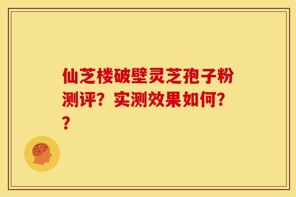 仙芝楼破壁灵芝孢子粉测评?实测效果如何?? 仙芝楼破壁灵芝孢子粉测评?实测效果如何??