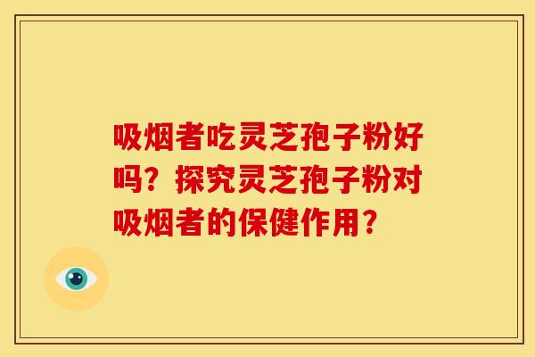 吸烟者吃灵芝孢子粉好吗?探究灵芝孢子粉对吸烟者的保健作用? 吸烟者吃灵芝孢子粉好吗?探究灵芝孢子粉对吸烟者的保健作用?