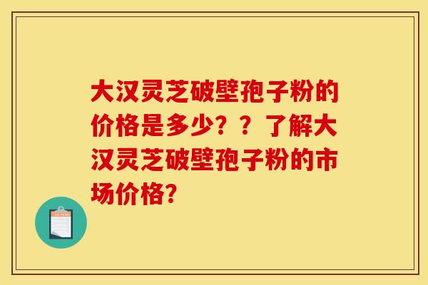 大汉灵芝破壁孢子粉的价格是多少??了解大汉灵芝破壁孢子粉的市场价格? 大汉灵芝破壁孢子粉的价格是多少??了解大汉灵芝破壁孢子粉的市场价格?