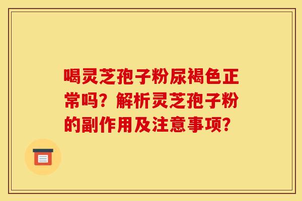 喝灵芝孢子粉尿褐色正常吗?解析灵芝孢子粉的副作用及注意事项? 喝灵芝孢子粉尿褐色正常吗?解析灵芝孢子粉的副作用及注意事项?