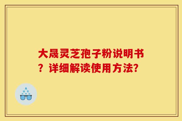 大晟灵芝孢子粉说明书?详细解读使用方法? 大晟灵芝孢子粉说明书?详细解读使用方法?