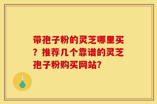 带孢子粉的灵芝哪里买?推荐几个靠谱的灵芝孢子粉购买网站? 带孢子粉的灵芝哪里买?推荐几个靠谱的灵芝孢子粉购买网站?