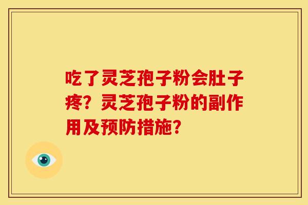吃了灵芝孢子粉会肚子疼?灵芝孢子粉的副作用及措施? 吃了灵芝孢子粉会肚子疼?灵芝孢子粉的副作用及措施?