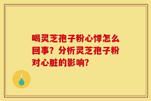 喝灵芝孢子粉心悸怎么回事?分析灵芝孢子粉对的影响? 喝灵芝孢子粉心悸怎么回事?分析灵芝孢子粉对的影响?