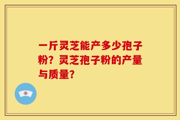 一斤灵芝能产多少孢子粉？灵芝孢子粉的产量与质量？