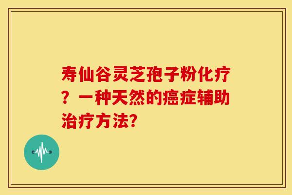 寿仙谷灵芝孢子粉?一种天然的症辅助方法? 寿仙谷灵芝孢子粉?一种天然的症辅助方法?