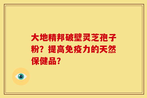 大地精邦破壁灵芝孢子粉？提高免疫力的天然保健品？