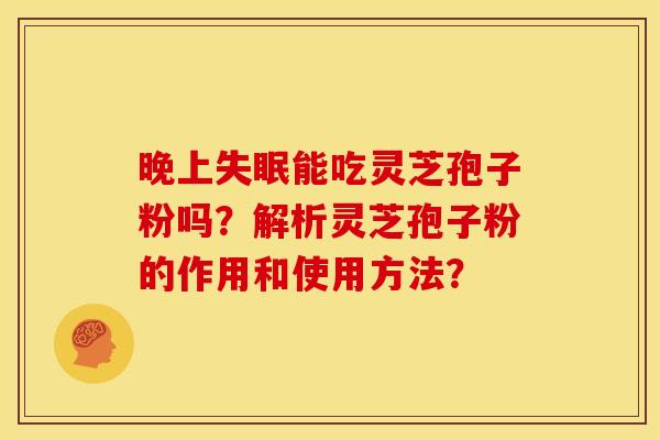 晚上能吃灵芝孢子粉吗？解析灵芝孢子粉的作用和使用方法？