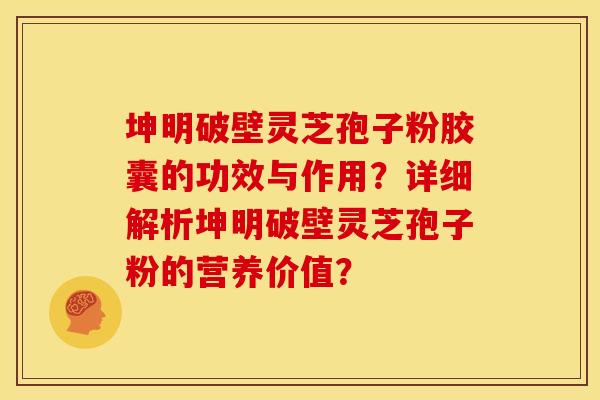 坤明破壁灵芝孢子粉胶囊的功效与作用?详细解析坤明破壁灵芝孢子粉的营养价值? 坤明破壁灵芝孢子粉胶囊的功效与作用?详细解析坤明破壁灵芝孢子粉的营养价值?